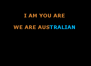 I AM YOU ARE

WE ARE AUSTRALIAN