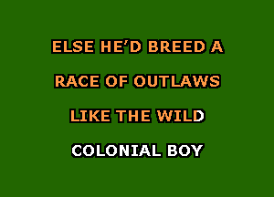 ELSE HE'D BREED A
RACE OF OUTLAWS

LIKE THE WILD

COLONIAL BOY

g