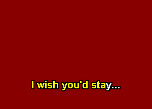 lwish you'd stay...