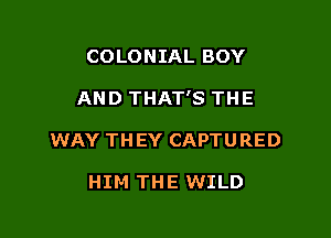 COLONIAL BOY

AND THAT'S THE

WAY THEY CAPTURED

HIM THE WILD