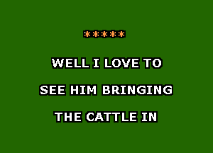 10006303311101

WELL I LOVE TO

SEE HIM BRINGING

THE CATTLE IN
