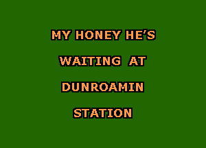 MY HONEY HE'S

WAITING AT
DUNROAMIN

STATIO N