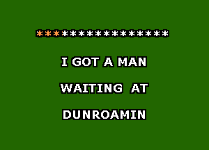 tiiitikiktiktiikikikikititx

I GOT A MAN

WAITING AT

DUNROAMIN