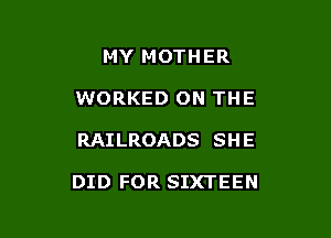 MY MOTHER
WORKED ON THE

RAILROADS SH E

DID FOR SIXTEEN