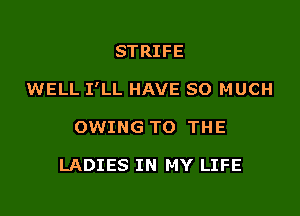 STRIFE

WELL I'LL HAVE SO MUCH

OWING TO THE

LADIES IN MY LIFE