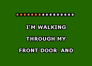 tiiitikiktiktiikikikikititx

I'M WALKING

THROUGH MY

FRONT DOOR AND