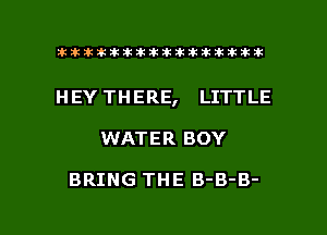 ahlhillillilliittticitiitk 2ik381k

HEY THERE, LITTLE

WATER BOY

BRING THE B-B-B-

g