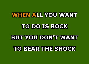 WHEN ALL YOU WANT
TO DO IS ROCK

BUT YOU DON'T WANT

TO BEAR THE SHOCK