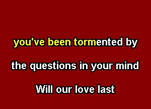 you've been tormented by

the questions in your mind

Will our love last