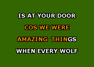 IS AT YOUR DOOR
COS WE WERE
AMAZING THINGS

WHEN EVERY WOLF