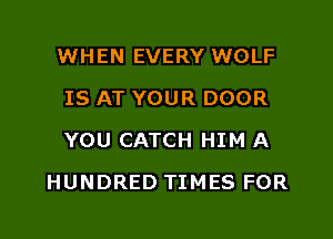 WHEN EVERY WOLF
IS AT YOUR DOOR
YOU CATCH HIM A

HUNDRED TIMES FOR