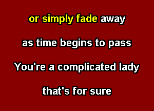 or simply fade away

as time begins to pass

You're a complicated lady

that's for sure
