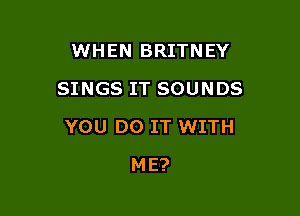 WHEN BRITNEY
SINGS IT SOUNDS

YOU DO IT WITH

ME?
