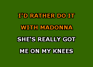 I'D RATHER DO IT
WITH MADONNA

SHE'S REALLY GOT

ME ON MY KNEES