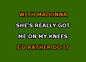 WITH MADONNA
SHE'S REALLY GOT
ME ON MY KNEES

I'D RATHER DO IT