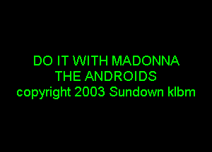 DO IT WITH MADONNA

THE ANDROI DS
copyright 2003 Sundown klbm