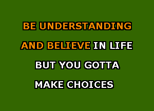 BE UNDERSTANDING
AND BELIEVE IN LIFE
BUT YOU GOTTA
MAKE CHOICES
