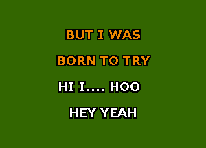 BUT I WAS
BORN TO TRY

HI 1.... H00

HEY YEAH