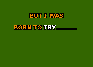 BUT I WAS

BORN TO TRY ..........