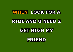 WHEN LOOK FOR A
RIDE AND U NEED 2

GET HIGH MY

FRIEND