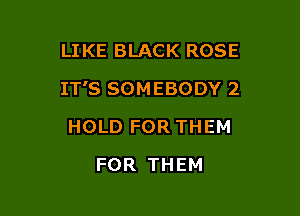 LIKE BLACK ROSE

IT'S SOMEBODY 2

HOLD FOR THEM
FOR THEM