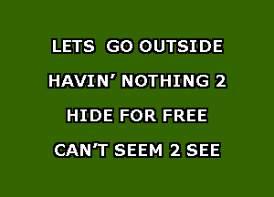 LETS GO OUTSIDE
HAVIN' NOTHING 2
HIDE FOR FREE

CAN'T SEEM 2 SEE

g