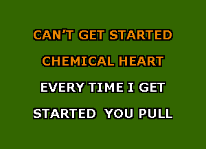 CAN'T GET STARTED
CHEMICAL HEART
EVERY TIME I GET

STARTED YOU PULL

g