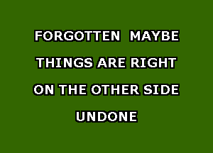 FORGOTTEN MAYBE
THINGS ARE RIGHT
ON THE OTHER SIDE

UNDONE

g