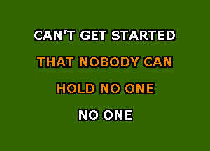 CAN'T GET STARTED

THAT NOBODY CAN
HOLD NO ONE
NO ONE