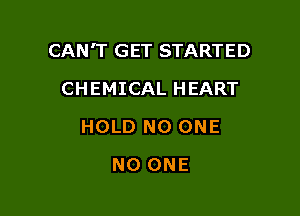 CAN'T GET STARTED

CHEMICAL HEART
HOLD NO ONE
NO ONE