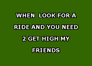 WHEN LOOK FOR A
RIDE AND YOU NEED

2 GET HIGH MY

FRIENDS