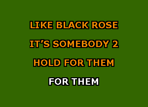 LIKE BLACK ROSE

IT'S SOMEBODY 2

HOLD FOR THEM
FOR THEM