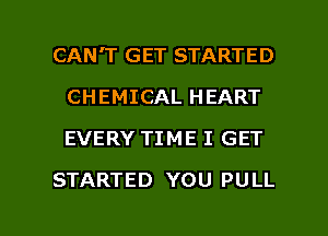 CAN'T GET STARTED
CHEMICAL HEART
EVERY TIME I GET

STARTED YOU PULL

g