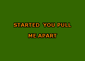 STARTED YOU PULL

ME APART