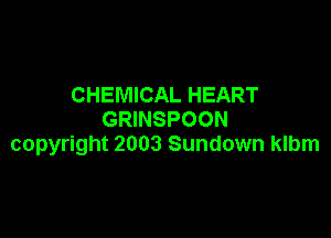 CHEMICAL HEART

GRINSPOON
copyright 2003 Sundown klbm