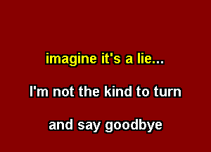imagine it's a lie...

I'm not the kind to turn

and say goodbye