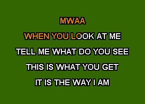 MWAA
WHEN YOU LOOK AT ME
TELL ME WHAT DO YOU SEE
THIS IS WHAT YOU GET
IT IS THE WAY I AM