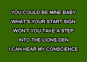 YOU COULD BE MINE BABY
WHAT'S YOUR START SIGN
WON'T YOU TAKE A STEP
INTO THE LIONS DEN
I CAN HEAR MY CONSCIENCE