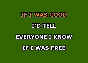 IF I WAS GOOD

I'D TELL

EVERYONE I KNOW
IF I WAS FREE