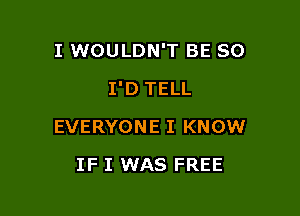 I WOULDN'T BE SO

I'D TELL

EVERYONE I KNOW
IF I WAS FREE