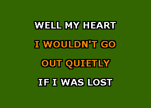 WELL MY HEART
I WOULDN'T GO

OUT QUIETLY

IF I WAS LOST