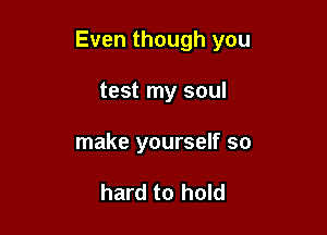 Even though you

test my soul
make yourself so

hard to hold