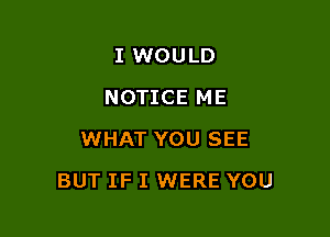 I WOULD
NOTICE ME
WHAT YOU SEE

BUT IF I WERE YOU