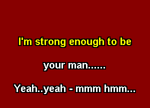 I'm strong enough to be

your man ......

Yeah..yeah - mmm hmm...
