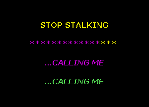 STOP STALKING

?RNUCUEIEIEZEIfiitlkm)k3(w(3klk

...CALLING ME

...CALLING ME