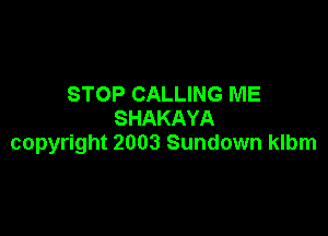 STOP CALLING ME
SHAKAYA

copyright 2003 Sundown klbm