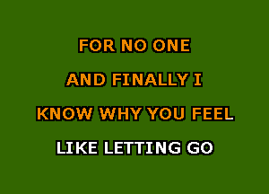 FOR NO ONE
AND FINALLY I

KNOW WHY YOU FEEL

LIKE LETTING GO