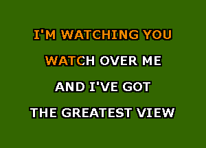 I'M WATCHING YOU

WATCH OVER ME
AND I'VE GOT
THE GREATEST VIEW