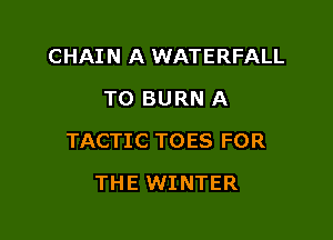 CHAIN A WATERFALL
TO BURN A

TACTIC TOES FOR

THE WINTER