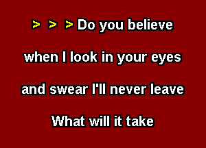 t' '5' Do you believe

when I look in your eyes

and swear I'll never leave

What will it take